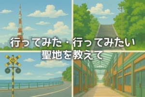 行ってみた・行ってみたい！アニメの聖地を教えて