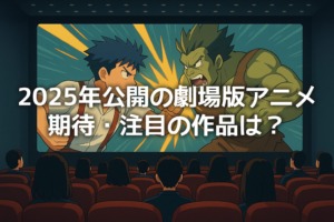 2025年公開の劇場版アニメで期待・注目の作品は？