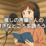 推しの声優さんの好きなところを語ろう！